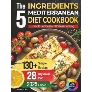 Cruz, Isabella The 5 Ingredients Mediterranean Diet Cookbook: Simple Recipes for Effortless Cooking, 130+ Recipes and 28 Days Meal Plan Cruz, Isabella The 5 Ingredients Mediterranean Diet Cookbook: Simple Recipes for Effortless Cooking, 130+ Recipes and 28 Days Meal Plan
