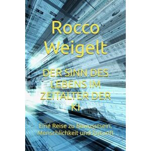 Weigelt, Rocco DER SINN DES LEBENS IM ZEITALTER DER KI: Eine Reise zu Bewusstsein, Menschlichkeit und Zukunft Weigelt, Rocco DER SINN DES LEBENS IM ZEITALTER DER KI: Eine Reise zu Bewusstsein, Menschlichkeit und Zukunft