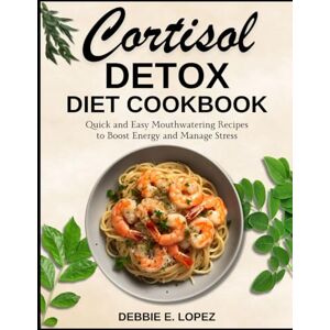 Lopez, DEBBIE E. CORTISOL DETOX DIET COOKBOOK: Quick and Easy Mouthwatering Recipes to Boost Energy and Manage Stress Lopez, DEBBIE E. CORTISOL DETOX DIET COOKBOOK: Quick and Easy Mouthwatering Recipes to Boost Energy and Manage Stress