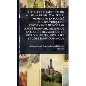 Palisot De Beauvois, Ambrose-Marie-Fran Catalogue raisonnÃ(c) du museum, de Mr. C.W. Peale, membre de la sociÃ(c)tÃ(c) philosophique de Pensylvanie. RÃ(c)digÃ(c) par A.M.F.J. Beauvois, ... franÃ, cais, Ã(R)le et côte Saint-Domingue Palisot De Beauvois, Ambrose-Marie-Fran Catalogue raisonnÃ(c) du museum, de Mr. C.W. Peale, membre de la sociÃ(c)tÃ(c) philosophique de Pensylvanie. RÃ(c)digÃ(c) par A.M.F.J. Beauvois, ... franÃ, cais, Ã(R)le et côte Saint-Domingue
