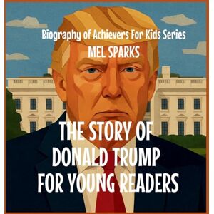 Sparks, Mel The Story of Donald Trump for Young Readers: 3 (Biography of Achievers for Kids) Sparks, Mel The Story of Donald Trump for Young Readers: 3 (Biography of Achievers for Kids)