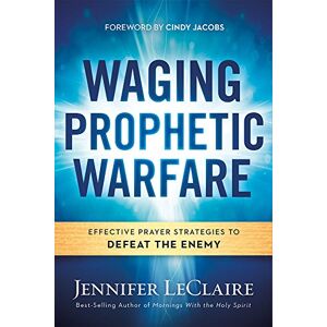 Jennifer LeClaire Waging Prophetic Warfare: Effective Prayer Strategies to Defeat the Enemy Jennifer LeClaire Waging Prophetic Warfare: Effective Prayer Strategies to Defeat the Enemy