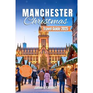 Lambert, James J. MANCHESTER CHRISTMAS TRAVEL GUIDE 2025: Discover Magical Markets, Festive Lights, Winter Attractions, Hidden Gems, Day Trips, Cruise, Food & Drink, ... Tips for the Ultimate Holiday Adventure Lambert, James J. MANCHESTER CHRISTMAS TRAVEL GUIDE 2025: Discover Magical Markets, Festive Lights, Winter Attractions, Hidden Gems, Day Trips, Cruise, Food & Drink, ... Tips for the Ultimate Holiday Adventure