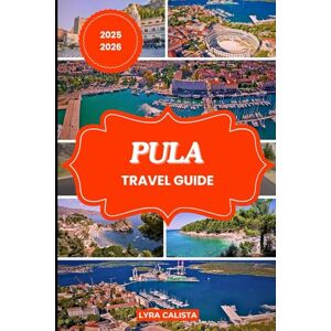 Calista, Lyra PULA TRAVEL GUIDE 2025-2026: Plan Your Pula Dream Trip with Fresh Travel Itineraries, Beachfront Stays, Foodie Finds, and Must-See Attractions. Calista, Lyra PULA TRAVEL GUIDE 2025-2026: Plan Your Pula Dream Trip with Fresh Travel Itineraries, Beachfront Stays, Foodie Finds, and Must-See Attractions.