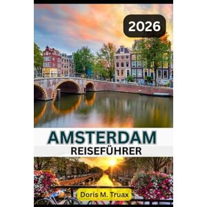 Truax, Doris M. AMSTERDAM REISEFÜHRER 2025/2026: Unvergessliches Amsterdam – Ein cleverer Reiseführer zu Geschichte, Kultur, Essen, Hotels und haustierfreundlichen Abenteuern Truax, Doris M. AMSTERDAM REISEFÜHRER 2025/2026: Unvergessliches Amsterdam – Ein cleverer Reiseführer zu Geschichte, Kultur, Essen, Hotels und haustierfreundlichen Abenteuern