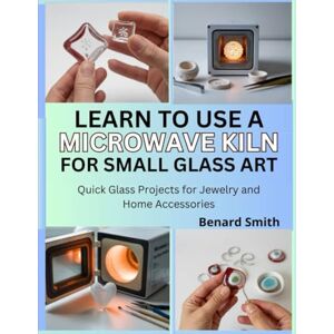 Smith, Benard Learn to Use a Microwave Kiln for Small Glass Art: Quick Glass Projects for Jewelry and Home Accessories Smith, Benard Learn to Use a Microwave Kiln for Small Glass Art: Quick Glass Projects for Jewelry and Home Accessories