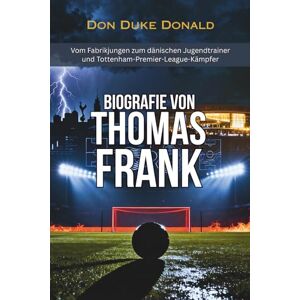 Donald, Don Duke BIOGRAFIE VON Thomas Frank: Vom Fabrikjungen zum dänischen Jugendtrainer und Tottenham-Premier-League-Kämpfer Donald, Don Duke BIOGRAFIE VON Thomas Frank: Vom Fabrikjungen zum dänischen Jugendtrainer und Tottenham-Premier-League-Kämpfer