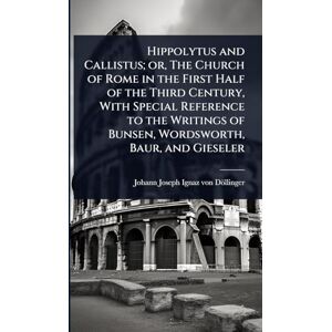 Döllinger, Johann Joseph Ignaz Von Hippolytus and Callistus; or, The Church of Rome in the First Half of the Third Century, With Special Reference to the Writings of Bunsen, Wordsworth, Baur, and Gieseler Döllinger, Johann Joseph Ignaz Von Hippolytus and Callistus; or, The Church of Rome in the First Half of the Third Century, With Special Reference to the Writings of Bunsen, Wordsworth, Baur, and Gieseler
