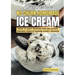 Courtney, Erin K Chef Erin's No-Churn Homemade Ice Cream: Over 75 Easy Recipes For Delicious Frozen Treats During Every Season Courtney, Erin K Chef Erin's No-Churn Homemade Ice Cream: Over 75 Easy Recipes For Delicious Frozen Treats During Every Season