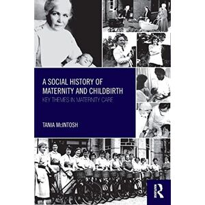 McIntosh A Social History of Maternity and Childbirth: Key Themes in Maternity Care McIntosh A Social History of Maternity and Childbirth: Key Themes in Maternity Care