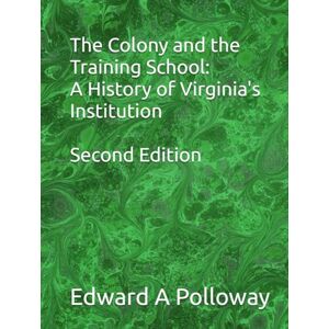 Polloway Ed.D., Edward A The Colony and the Training School: A History of Virginia's Institution Polloway Ed.D., Edward A The Colony and the Training School: A History of Virginia's Institution
