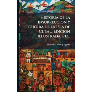 Llofriu y Sagrera, Eleuterio Historia de la insurreccion y guerra de la isla de Cuba ... Edicion illustrada, etc. Llofriu y Sagrera, Eleuterio Historia de la insurreccion y guerra de la isla de Cuba ... Edicion illustrada, etc.