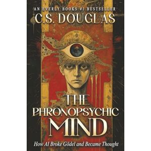 DOUGLAS, C S The Phronopsychic Mind: How AI Broke Gödel and Became Thought (The Phronopsychic Series) DOUGLAS, C S The Phronopsychic Mind: How AI Broke Gödel and Became Thought (The Phronopsychic Series)