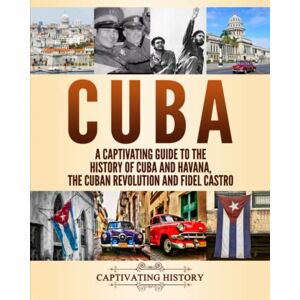 History, Captivating Cuba: A Captivating Guide to the History of Cuba and Havana, The Cuban Revolution and Fidel Castro History, Captivating Cuba: A Captivating Guide to the History of Cuba and Havana, The Cuban Revolution and Fidel Castro