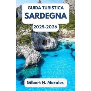 N. Morales, Gilbert GUIDA TURISTICA SARDEGNA 2025/2026: Un viaggio immersivo attraverso la vita isolana, gli antichi misteri e lo splendore del Mediterraneo N. Morales, Gilbert GUIDA TURISTICA SARDEGNA 2025/2026: Un viaggio immersivo attraverso la vita isolana, gli antichi misteri e lo splendore del Mediterraneo