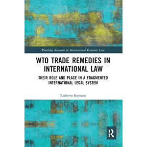 Soprano, Roberto WTO Trade Remedies in International Law: Their Role and Place in a Fragmented International Legal System (Routledge Research in International Economic Law) Soprano, Roberto WTO Trade Remedies in International Law: Their Role and Place in a Fragmented International Legal System (Routledge Research in International Economic Law)