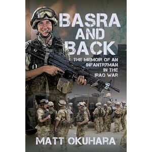 Okuhara, Matthew Basra and Back: The Memoir of an Unlikely Infantryman in the Iraq War Okuhara, Matthew Basra and Back: The Memoir of an Unlikely Infantryman in the Iraq War