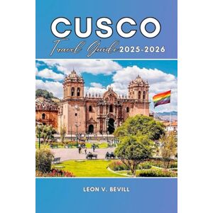 Bevill, Leon V. Cusco Travel Guide 2025-2026: Discover Peru Like a Local: History, Culture, Food, Attractions, Machu Picchu, Sacred Valley, Day Trips, Hidden Gems, Itineraries & Budget Tips Bevill, Leon V. Cusco Travel Guide 2025-2026: Discover Peru Like a Local: History, Culture, Food, Attractions, Machu Picchu, Sacred Valley, Day Trips, Hidden Gems, Itineraries & Budget Tips
