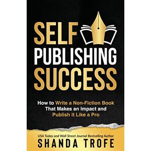 Trofe, Shanda Self-Publishing Success: How to Write a Non-Fiction Book that Makes an Impact and Publish it Like a Pro Trofe, Shanda Self-Publishing Success: How to Write a Non-Fiction Book that Makes an Impact and Publish it Like a Pro