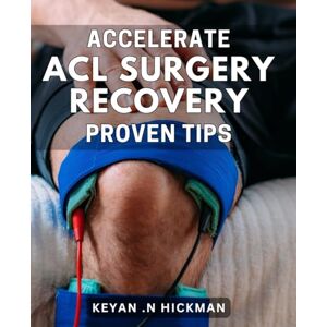 N Hickman, Keyan . Accelerate ACL Surgery Recovery: Proven Tips: Rev up Your ACL Surgery Recovery: Tried-and-True Tactics N Hickman, Keyan . Accelerate ACL Surgery Recovery: Proven Tips: Rev up Your ACL Surgery Recovery: Tried-and-True Tactics