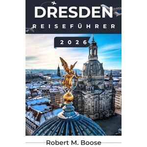 M. BOOSE, ROBERT DRESDEN REISEFÜHRER 2026: Erleben Sie historische Viertel, Uferwege, Künstlerateliers und die sich stetig weiterentwickelnde kreative Landschaft der Stadt M. BOOSE, ROBERT DRESDEN REISEFÜHRER 2026: Erleben Sie historische Viertel, Uferwege, Künstlerateliers und die sich stetig weiterentwickelnde kreative Landschaft der Stadt