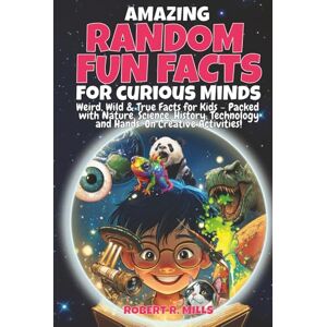 Mills, Robert R. Amazing Random Fun Facts For Curious Minds: Weird, Wild & True Facts for Kids – Packed with Nature, Science, History, Technology, and Hands-on Creative Activities! Mills, Robert R. Amazing Random Fun Facts For Curious Minds: Weird, Wild & True Facts for Kids – Packed with Nature, Science, History, Technology, and Hands-on Creative Activities!
