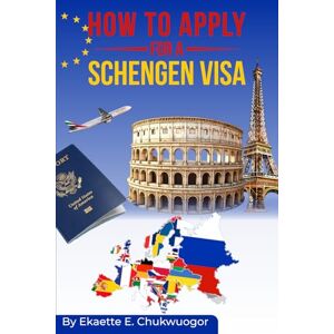Chukwuogor LL.M, Ekaette E. How To Apply For A Schengen Visa: A Step-by-Step Process and Guide to Secure Your Schengen Visa Chukwuogor LL.M, Ekaette E. How To Apply For A Schengen Visa: A Step-by-Step Process and Guide to Secure Your Schengen Visa