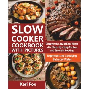 Fox, Keri Slow Cooker Cookbook with Pictures: Discover the Joy of Easy Meals with Step-by-Step Recipes and Essential Cooking Enjoyment and Satisfying, Balanced Plates Fox, Keri Slow Cooker Cookbook with Pictures: Discover the Joy of Easy Meals with Step-by-Step Recipes and Essential Cooking Enjoyment and Satisfying, Balanced Plates