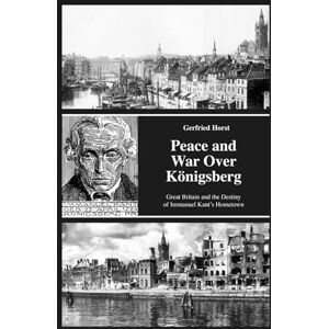 Horst, Gerfried Peace and War over Königsberg: Great Britain and the Destiny of Immanuel Kant’s Hometown Horst, Gerfried Peace and War over Königsberg: Great Britain and the Destiny of Immanuel Kant’s Hometown