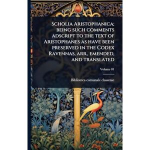 Scholia Aristophanica; being such comments adscript to the text of Aristophanes as have been preserved in the Codex Ravennas, arr., emended, and translated Scholia Aristophanica; being such comments adscript to the text of Aristophanes as have been preserved in the Codex Ravennas, arr., emended, and translated
