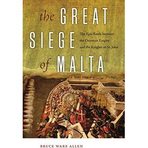 Allen, Bruce Ware The Great Siege of Malta: The Epic Battle between the Ottoman Empire and the Knights of St. John Allen, Bruce Ware The Great Siege of Malta: The Epic Battle between the Ottoman Empire and the Knights of St. John