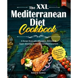 Gardner, Adam D. The XXL Mediterranean Diet Cookbook: A Recipe Book with Affordable, Delicious & Super-Amazing Dishes for Everyday Enjoyment I incl. Breakfast, Dinner, Desserts & More I Meal Plan for Beginners Gardner, Adam D. The XXL Mediterranean Diet Cookbook: A Recipe Book with Affordable, Delicious & Super-Amazing Dishes for Everyday Enjoyment I incl. Breakfast, Dinner, Desserts & More I Meal Plan for Beginners
