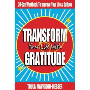 Mavridou-Messer, Toula Transform your life with gratitude: 30-Day Workbook to Improve Your Life and Outlook Mavridou-Messer, Toula Transform your life with gratitude: 30-Day Workbook to Improve Your Life and Outlook