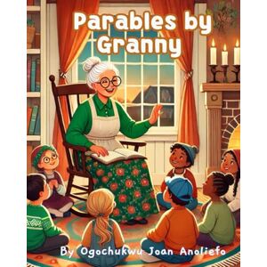 Anoliefo, Ogochukwu Joan Parables by Granny: Inspiring Stories for Children and Families with Heartwarming Tales That Build Character and Teach Patience, Responsibility, Respect and Empathy. Anoliefo, Ogochukwu Joan Parables by Granny: Inspiring Stories for Children and Families with Heartwarming Tales That Build Character and Teach Patience, Responsibility, Respect and Empathy.