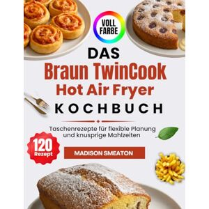 Smeaton, Madison Das Braun TwinCook Hot Air Fryer Kochbuch: Taschenrezepte für flexible Planung und knusprige Mahlzeiten Smeaton, Madison Das Braun TwinCook Hot Air Fryer Kochbuch: Taschenrezepte für flexible Planung und knusprige Mahlzeiten