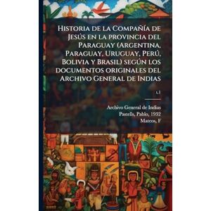 Historia de la CompañÃ-a de Jesðs en la provincia del Paraguay (Argentina, Paraguay, Uruguay, Perð, Bolivia y Brasil) segðn los documentos originales del Archivo General de Indias Historia de la CompañÃ-a de Jesðs en la provincia del Paraguay (Argentina, Paraguay, Uruguay, Perð, Bolivia y Brasil) segðn los documentos originales del Archivo General de Indias