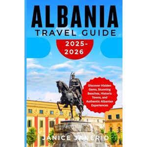 Janerio, Janice ALBANIA TRAVEL GUIDE 2025-2026: Discover Hidden Gems, Stunning Beaches, Historic Towns, and Authentic Albanian Experiences Janerio, Janice ALBANIA TRAVEL GUIDE 2025-2026: Discover Hidden Gems, Stunning Beaches, Historic Towns, and Authentic Albanian Experiences
