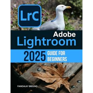 Fiandalay Breiund Adobe Lightroom 2025 Guide For Beginners: The Complete Beginner's Guide to Organizing, Editing, and Perfecting Your Photos with the Latest Tools and Techniques Fiandalay Breiund Adobe Lightroom 2025 Guide For Beginners: The Complete Beginner's Guide to Organizing, Editing, and Perfecting Your Photos with the Latest Tools and Techniques