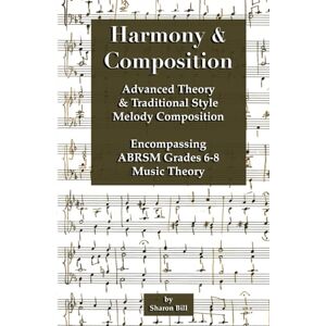 Bill, Sharon Harmony & Composition: Advanced Theory and Traditional Style Melody Composition Encompassing ABRSM Grades 6 8 Music Theory Bill, Sharon Harmony & Composition: Advanced Theory and Traditional Style Melody Composition Encompassing ABRSM Grades 6 8 Music Theory