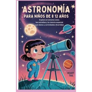 Tail, Heart ASTRONOMÍA PARA NIÑOS DE 8 A 12 AÑOS: Explora el sistema solar, las estrellas y la ciencia espacial con datos y actividades divertidas Tail, Heart ASTRONOMÍA PARA NIÑOS DE 8 A 12 AÑOS: Explora el sistema solar, las estrellas y la ciencia espacial con datos y actividades divertidas