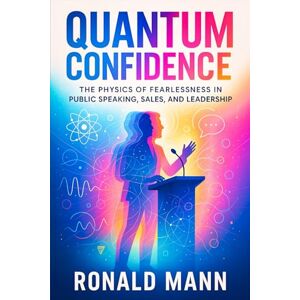 Mann, Ronald Quantum Confidence: The Physics of Fearlessness in Public Speaking, Sales, and Leadership Science-Backed Strategies to Master Communication, Influence Others & Command Presence Mann, Ronald Quantum Confidence: The Physics of Fearlessness in Public Speaking, Sales, and Leadership Science-Backed Strategies to Master Communication, Influence Others & Command Presence