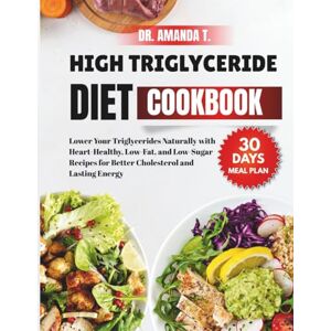 T., Dr. Amanda High Triglyceride Diet Cookbook: Lower Your Triglycerides Naturally with Heart-Healthy, Low-Fat, and Low-Sugar Recipes for Better Cholesterol and Lasting Energy T., Dr. Amanda High Triglyceride Diet Cookbook: Lower Your Triglycerides Naturally with Heart-Healthy, Low-Fat, and Low-Sugar Recipes for Better Cholesterol and Lasting Energy