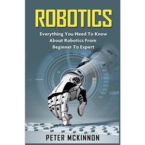 Mckinnon, Peter Robotics: Everything You Need to Know About Robotics from Beginner to Expert Mckinnon, Peter Robotics: Everything You Need to Know About Robotics from Beginner to Expert