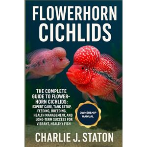 J. STATON, CHARLIE FLOWERHORN CICHLIDS: The Complete Guide to Flowerhorn Cichlids: Expert Care, Tank Setup, Feeding, Breeding, Health Management, and Long-Term Success for Vibrant, Healthy Fish J. STATON, CHARLIE FLOWERHORN CICHLIDS: The Complete Guide to Flowerhorn Cichlids: Expert Care, Tank Setup, Feeding, Breeding, Health Management, and Long-Term Success for Vibrant, Healthy Fish