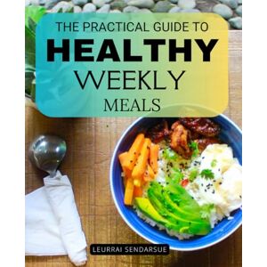 Leurrai Sendarsue The Practical Guide to Healthy Weekly Meals: A Complete Step By Step Guide To Planning Preparing And Enjoying Balanced Weekly Meals With Simplicity Mindfulness And Lasting Healthy Habits Leurrai Sendarsue The Practical Guide to Healthy Weekly Meals: A Complete Step By Step Guide To Planning Preparing And Enjoying Balanced Weekly Meals With Simplicity Mindfulness And Lasting Healthy Habits