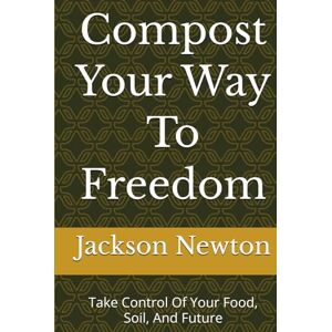 Jackson Compost Your Way To Freedom: Take Control Of Your Food, Soil, And Future Jackson Compost Your Way To Freedom: Take Control Of Your Food, Soil, And Future