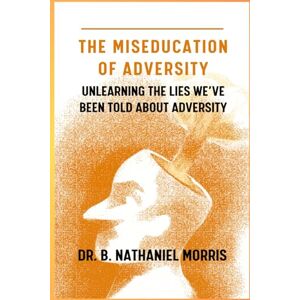 Morris, Dr. B. Nathaniel Miseducation of Adversity: Unlearning the Lies We’ve Been Told About Adversity Morris, Dr. B. Nathaniel Miseducation of Adversity: Unlearning the Lies We’ve Been Told About Adversity