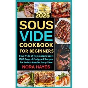 Hayes, Nora Sous Vide Cookbook for Beginners 2025: Sous Vide at Home Made Easy: 1000 Days of Foolproof Recipes for Perfect Results Every Time Hayes, Nora Sous Vide Cookbook for Beginners 2025: Sous Vide at Home Made Easy: 1000 Days of Foolproof Recipes for Perfect Results Every Time