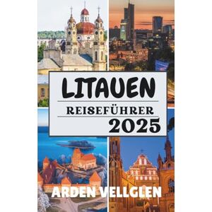Vellglen, Arden LITAUEN REISEFÜHRER 2025: Sehenswerte Städte, malerische Landschaften und Insider-Geschichten aus dem Herzen des Baltikums Vellglen, Arden LITAUEN REISEFÜHRER 2025: Sehenswerte Städte, malerische Landschaften und Insider-Geschichten aus dem Herzen des Baltikums