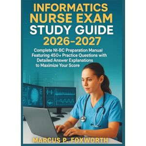 P. Foxworth, Marcus Informatics Nurse Exam Study Guide 2026-2027: Complete NI-BC Preparation Manual Featuring 450+ Practice Questions with Detailed Answer Explanations to Maximize Your Score P. Foxworth, Marcus Informatics Nurse Exam Study Guide 2026-2027: Complete NI-BC Preparation Manual Featuring 450+ Practice Questions with Detailed Answer Explanations to Maximize Your Score